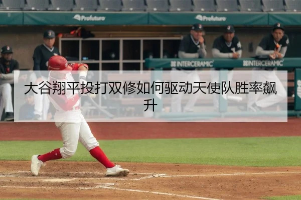 大谷翔平投打双修如何驱动天使队胜率飙升