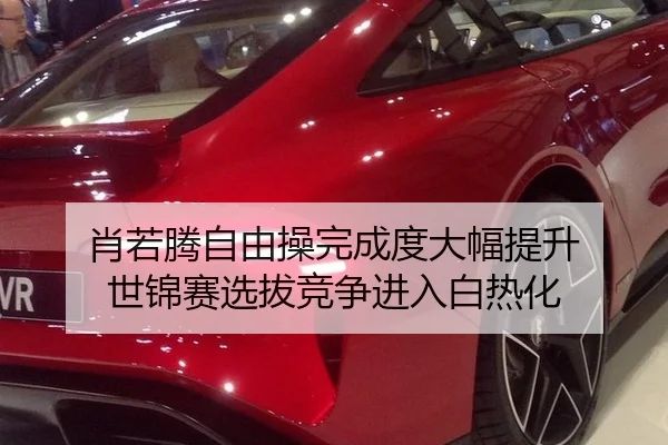 肖若腾自由操完成度大幅提升 世锦赛选拔竞争进入白热化