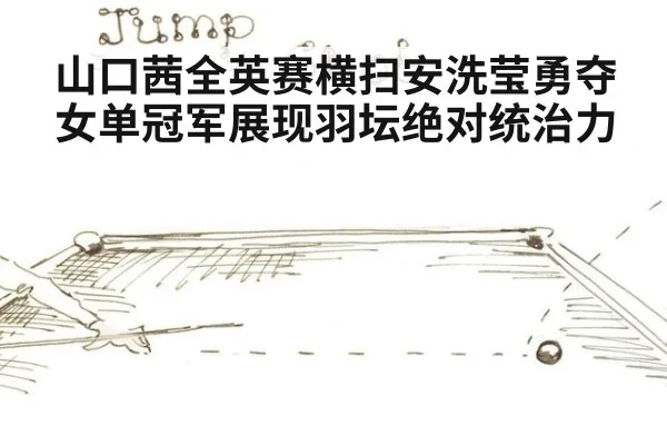 山口茜全英赛横扫安洗莹勇夺女单冠军展现羽坛绝对统治力