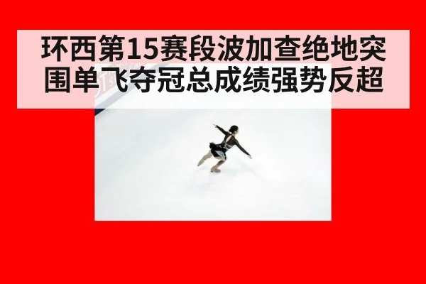 环西第15赛段波加查绝地突围单飞夺冠总成绩强势反超