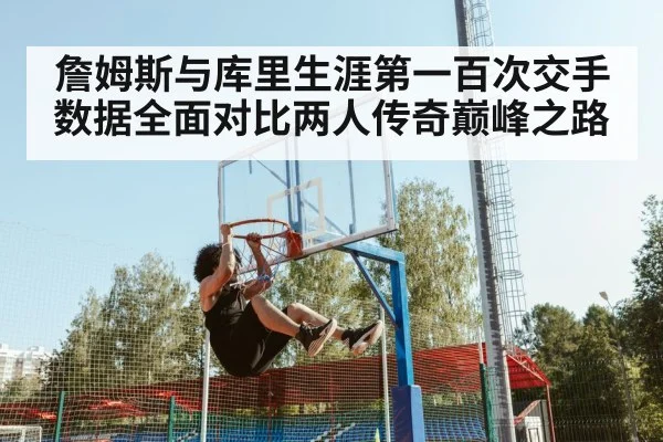 詹姆斯与库里生涯第一百次交手 数据全面对比两人传奇巅峰之路