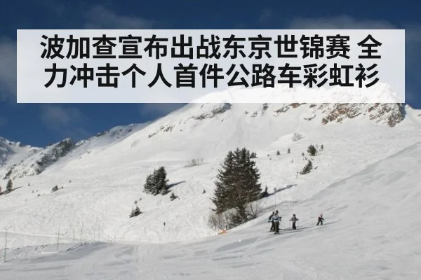 波加查宣布出战东京世锦赛 全力冲击个人首件公路车彩虹衫